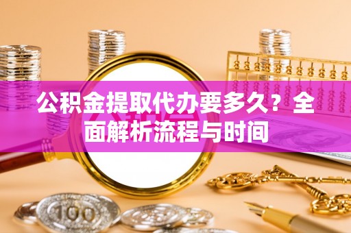 东营公积金提取代办要多久？全面解析流程与时间
