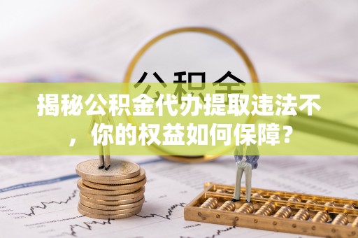 东营揭秘公积金代办提取违法不，你的权益如何保障？