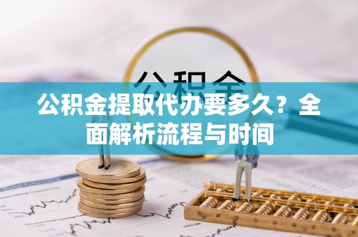 东营公积金提取代办要多久？全面解析流程与时间